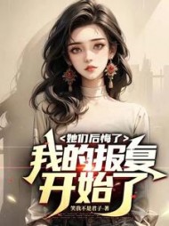 她们后悔了，我的报复开始了小说阅读