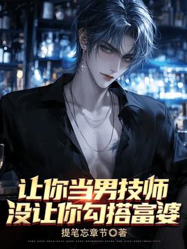让你当男技师，没让你勾搭富婆！小说阅读