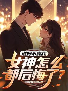 说好不靠我，女神怎么都后悔了阅读无弹窗