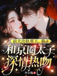 前夫出轨那天，我正和京圈太子深情热吻小说阅读