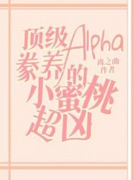 顶级Alpha豢养的小蜜桃超凶阅读小说阅读