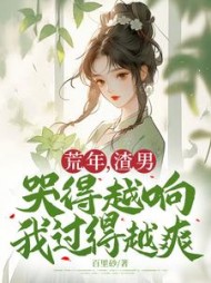 荒年，渣男哭得越响我过得越爽阅读小说阅读