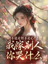 不是走肾不走心？我嫁别人你哭什么阅读小说阅读