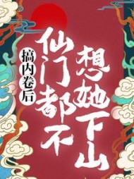搞内卷后，仙门都不想她下山最新小说阅读