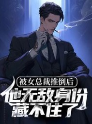 被女总裁推倒后，他无敌身份藏不住了阅读小说阅读