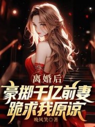 离婚后豪掷千亿，前妻跪求我原谅小说阅读