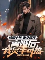 结婚十年，妻女厌我，离婚后我炙手可热阅读小说阅读