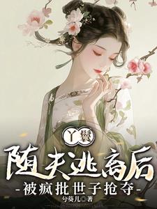 丫鬟随夫逃离后，被疯批世子抢夺小说阅读