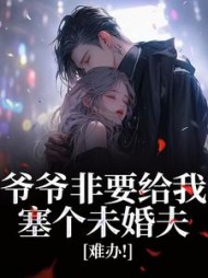 爷爷非要给我塞个未婚夫，难办！阅读小说阅读