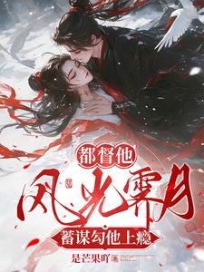 都督他风光霁月，蓄谋勾他上瘾小说阅读