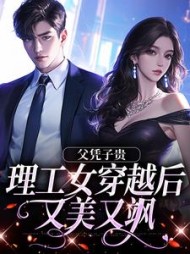 父凭子贵,理工女穿越后又美又飒阅读小说阅读
