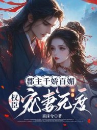 郡主千娇百媚，权臣宠妻无度阅读小说阅读