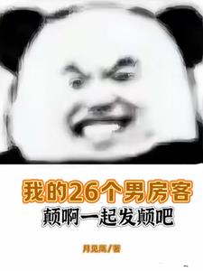 我的26个男房客颠啊一起发颠吧(月见鹰)小说阅读