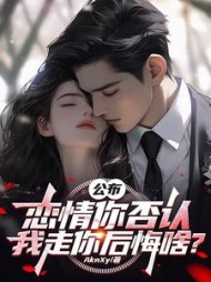 公布恋情你否认，我走你后悔啥？小说阅读