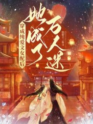 穿成纯爱文女配后，她成了万人迷阅读小说阅读
