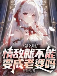 怎么啦,情敌就不能变成老婆吗小说阅读