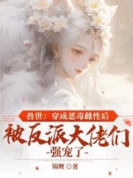 兽世:穿成恶毒雌性后被反派大佬们强宠了小说阅读