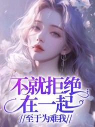 不就拒绝在一起，至于为难我？后续+番外小说阅读