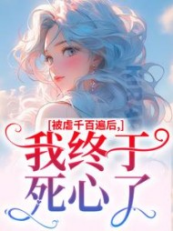 被虐千百遍后，我终于死心了后续+番外小说阅读
