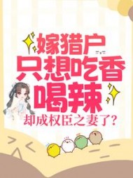 嫁猎户只想吃香喝辣,却成权臣之妻了小说阅读