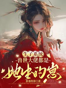 生子系统:兽世大佬都是她生的崽小说阅读