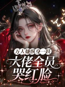 万人嫌纵身一跃，大佬全员哭红眼阅读小说阅读