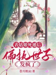 表姑娘死遁后，偏执世子发疯了阅读小说阅读