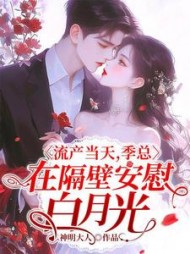 流产当天，季总在隔壁安慰白月光阅读小说阅读