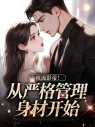 顶流影帝!从严格管理身材开始阅读小说阅读
