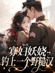 年代:寡妇妖娆,钓上一个野糙汉最新小说阅读
