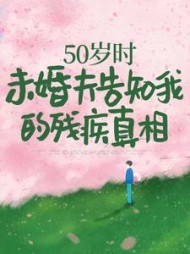 50岁时，未婚夫告知我的残疾真相小说阅读