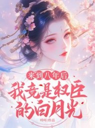 来到八年后，我竟是权臣的白月光阅读小说阅读