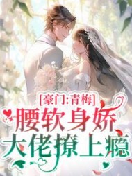 豪门:青梅腰软身娇,大佬撩上瘾阅读小说阅读