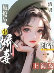 渣男被抢后,小娇妻随军上海岛小说阅读
