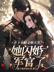 乡下未婚妻懒丑黑?她闪婚军官了阅读小说阅读
