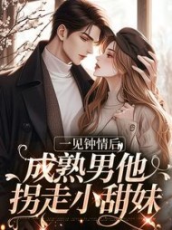 一见钟情后,成熟男他拐走小甜妹小说阅读