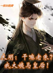 大明：干嘛老朱？我大姨马皇后！阅读小说阅读