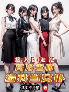 接入绿泡泡,高冷老师给我当女仆阅读小说阅读