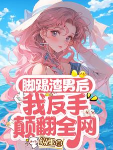 脚踢渣男后，我反手颠翻全网阅读小说阅读