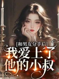和男友分手后，我爱上了他的小叔最新小说阅读