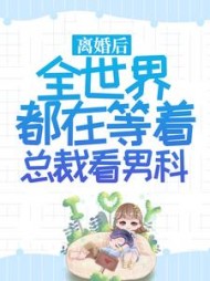 离婚后，全世界都在等着总裁看男科小说阅读