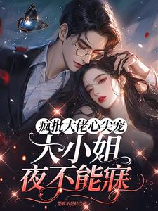 疯批大佬心尖宠，大小姐夜不能寐最新小说阅读