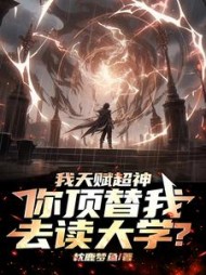 我天赋超神，你顶替我去读大学？小说阅读