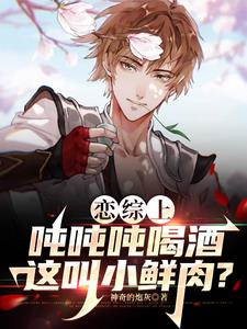 恋综上吨吨吨喝酒，这叫小鲜肉？小说阅读