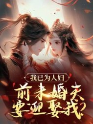 我已为人妇，前未婚夫要迎娶我？小说阅读