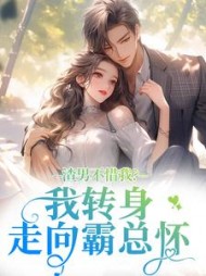 渣男不惜我？我转身走向霸总怀阅读小说阅读