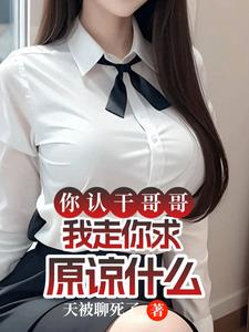 你认干哥哥，我走你求原谅什么最新小说阅读