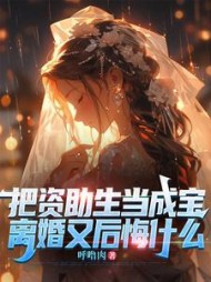 把资助生当成宝，离婚又后悔什么阅读小说阅读