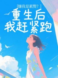嫌我是累赘？重生后我赶紧跑+后续小说阅读