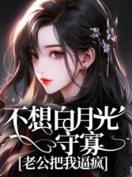 不想白月光守寡，老公把我逼疯(别蓝)阅读小说阅读